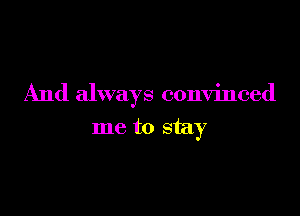 And always convinced

me to stay