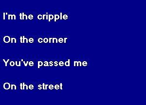 I'm the cripple

0n the corner
You've passed me

On the street