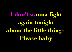 I don't wanna iight
again tonight
about the little things
Please baby