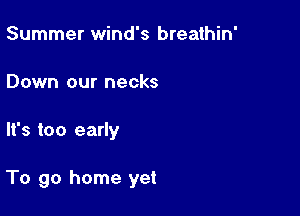 Summer wind's breathin'
Down our necks

It's too early

To go home yet