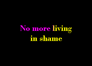 No more living

in shame