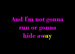 And I'm not gonna

run or gonna

hide away