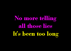 No more telling
all those lies

It's been too long