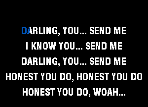 DARLING, YOU... SEND ME
I KNOW YOU... SEND ME
DARLING, YOU... SEND ME
HONEST YOU DO, HONEST YOU DO
HONEST YOU DO, WOAH...