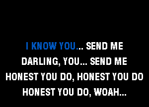 I KNOW YOU... SEND ME
DARLING, YOU... SEND ME
HONEST YOU DO, HONEST YOU DO
HONEST YOU DO, WOAH...