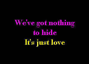 W e've got nothing
to hide

It's just love