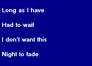 Long as l have
Had to wait

I don't want this

Night to fade