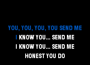 YOU, YOU, YOU, YOU SEND ME
I KNOW YOU... SEND ME
I KNOW YOU... SEND ME
HONEST YOU DO