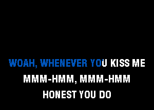 WOAH, WHEHEVER YOU KISS ME
MMM-HMM, MMM-HMM
HONEST YOU DO