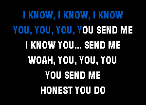 I KNOW, I KNOW, I KNOW
YOU, YOU, YOU, YOU SEND ME
I KNOW YOU... SEND ME
WOAH, YOU, YOU, YOU
YOU SEND ME
HONEST YOU DO