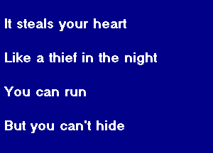 It steals your heart

Like a thief in the night

You can run

But you can't hide