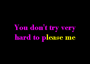 You don't try very

hard to please me