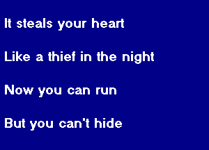 It steals your heart
Like a thief in the night

Now you can run

But you can't hide