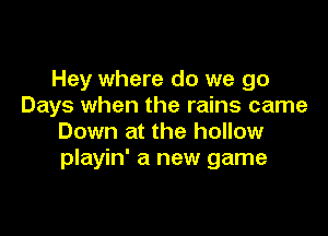 Hey where do we go
Days when the rains came

Down at the hollow
playin' a new game