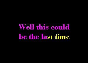 W ell this could

be the last time