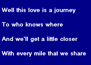 Well this love is a journey
To who knows where

And we'll get a little closer

With every mile that we share