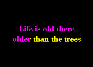 Life is old there

older than the trees
