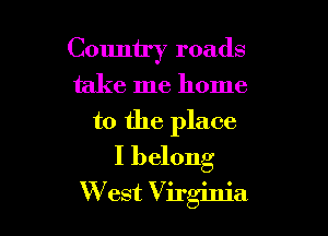 Country roads

take me home

to the place
I belong
W est Virginia
