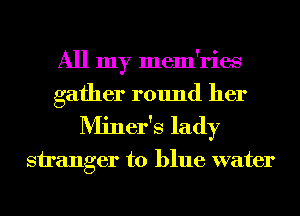 All my mem'ries
gather round her
Miner's lady

stranger to blue water