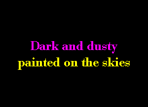 Dark and dusty

painted on the skies