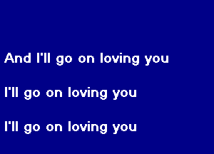 And I'll go on loving you

I'll go on loving you

I'll go on loving you