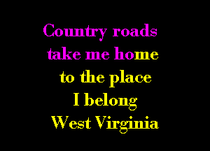 Country roads

take me home

to the place
I belong
W est Virginia