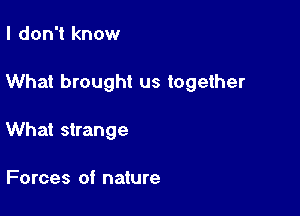 I don't know

What brought us together

What strange

Forces of nature