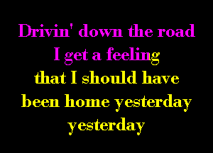 Drivin' down the road
I get a feeling
that I Should have

been home yesterday
yesterday