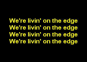 We're livin on the edge

We're livin on the edge
We're livin on the edge
We're livin on the edge