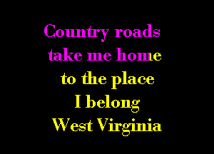 Country roads

take me home

to the place
I belong
W est Virginia