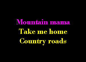 Mountain mama
Take me home

Country roads

g