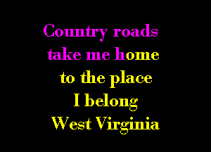 Country roads

take me home

to the place
I belong
W est Virginia