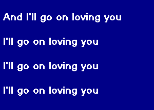 And I'll go on loving you
I'll go on loving you

I'll go on loving you

I'll go on loving you