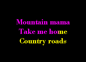 Mountain mama
Take me home

Country roads

g