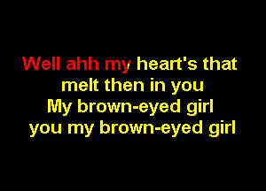 Well ahh my heart's that
melt then in you

My brown-eyed girl
you my brown-eyed girl