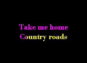 Take me home

Country roads