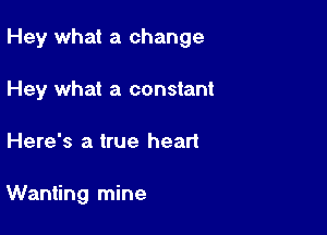 Hey what a change

Hey what a constant
Here's a true heart

Wanting mine