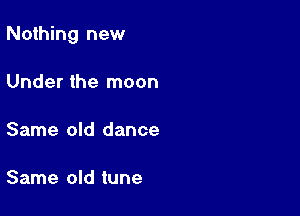 Nothing new

Under the moon

Same old dance

Same old tune