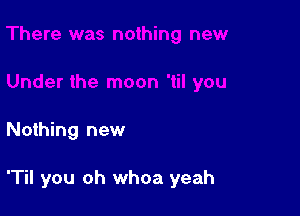 Nothing new

'Til you oh whoa yeah