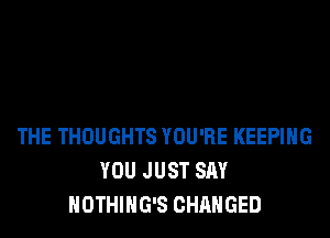 THE THOUGHTS YOU'RE KEEPING
YOU JUST SAY
NOTHIHG'S CHANGED