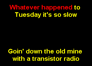 Whatever happened to
Tuesday it's so slow

Goin' down the old mine
with a transistor radio