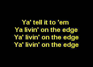 Ya' tell it to 'em
Ya livin' on the edge

Ya' livin' on the edge
Ya' livin' on the edge