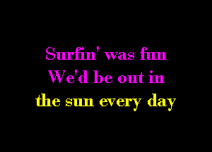 Surfin' was fun
W e'd be out in
the sun every day

Q