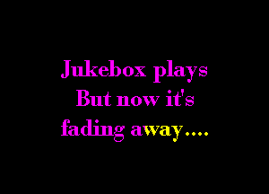 Jukebox plays

But now it's

fading away....