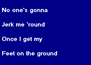 No one's gonna
Jerk me 'round

Once I get my

Feet on the ground