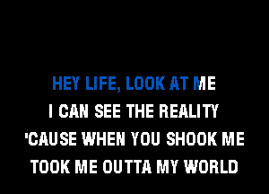 HEY LIFE, LOOK AT ME

I CAN SEE THE REALITY
'CAUSE WHEN YOU SHOOK ME
TOOK ME OUTTA MY WORLD