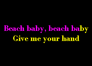 Beach baby, beach baby

Give me your hand