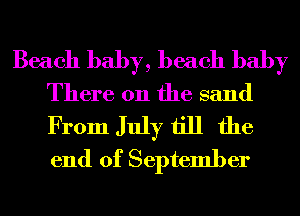 Beach baby, beach baby
There 0n the sand
From July till the
end of September