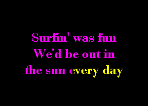 Surfin' was fun
W e'd be out in
the sun every day

Q