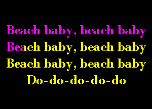 Beach baby, beach baby

Beach baby, beach baby

Beach baby, beach baby
Do-do-do-do-do